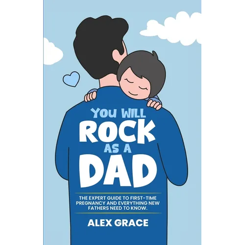 You Will Rock As a Dad!: The Expert Guide to First-Time Pregnancy and Everything New Fathers Need to Know: The Expert Guide to First-Time Pregnancy an