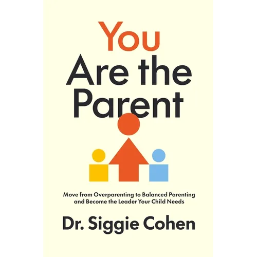 You Are the Parent: Move from Overparenting to Balanced Parenting and Become the Leader Your Child Needs