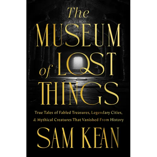 The Museum of Lost Things: True Tales of Fabled Treasures, Legendary Cities, and Mythical Creatures That Vanished from History