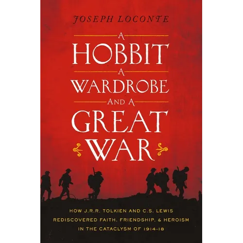 A Hobbit, a Wardrobe, and a Great War: How J.R.R. Tolkien and C.S. Lewis Rediscovered Faith, Friendship, and Heroism in the Cataclysm of 1914-1918 - T