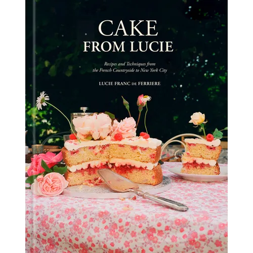 Cake from Lucie: Recipes and Techniques from the French Countryside to New York City: A Baking Book
